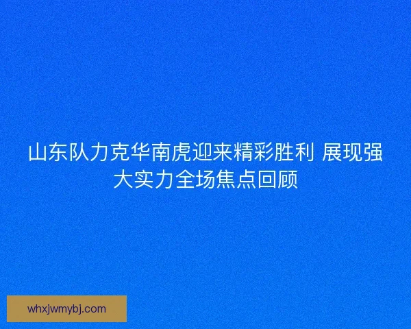 山东队力克华南虎迎来精彩胜利 展现强大实力全场焦点回顾