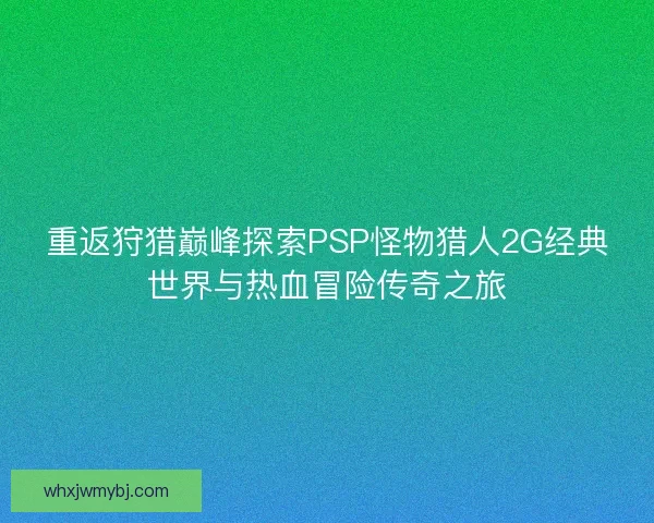 重返狩猎巅峰探索PSP怪物猎人2G经典世界与热血冒险传奇之旅