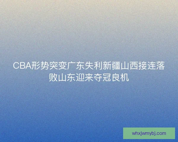 CBA形势突变广东失利新疆山西接连落败山东迎来夺冠良机