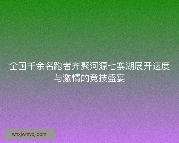 全国千余名跑者齐聚河源七寨湖展开速度与激情的竞技盛宴