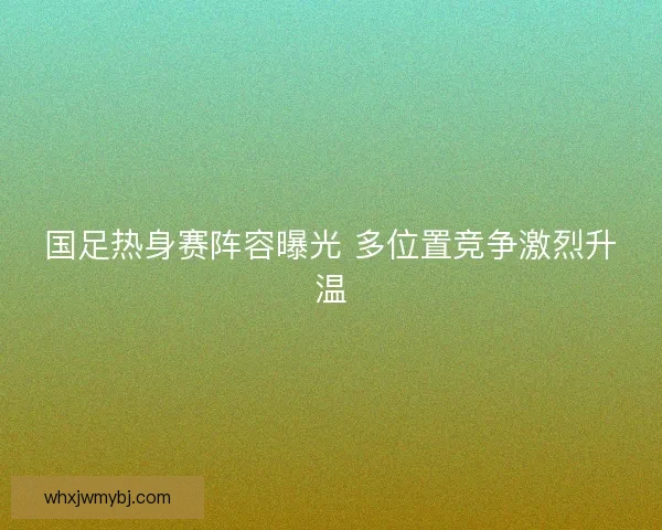 国足热身赛阵容曝光 多位置竞争激烈升温