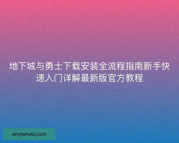 地下城与勇士下载安装全流程指南新手快速入门详解最新版官方教程