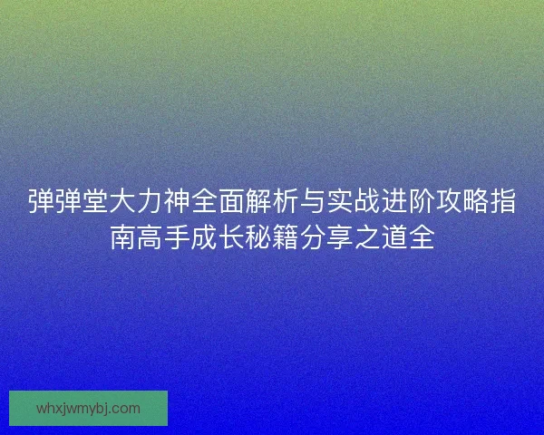 弹弹堂大力神全面解析与实战进阶攻略指南高手成长秘籍分享之道全