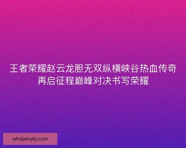 王者荣耀赵云龙胆无双纵横峡谷热血传奇再启征程巅峰对决书写荣耀
