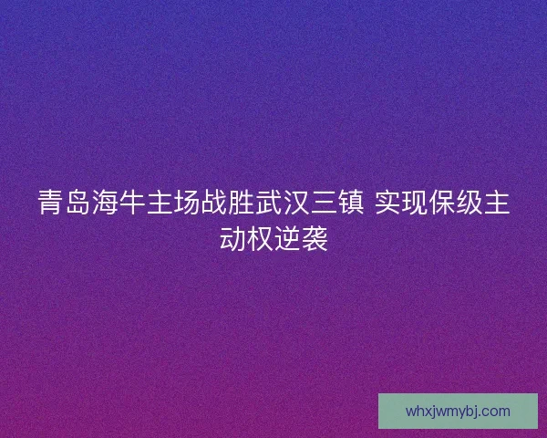青岛海牛主场战胜武汉三镇 实现保级主动权逆袭