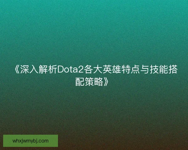 《深入解析Dota2各大英雄特点与技能搭配策略》