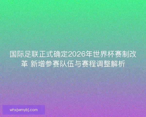国际足联正式确定2026年世界杯赛制改革 新增参赛队伍与赛程调整解析