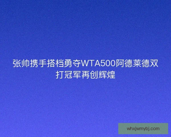 张帅携手搭档勇夺WTA500阿德莱德双打冠军再创辉煌