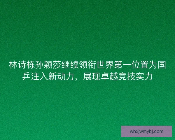 林诗栋孙颖莎继续领衔世界第一位置为国乒注入新动力，展现卓越竞技实力