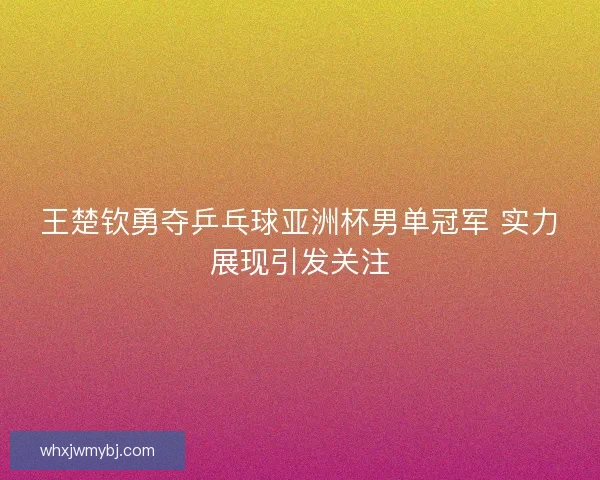 王楚钦勇夺乒乓球亚洲杯男单冠军 实力展现引发关注