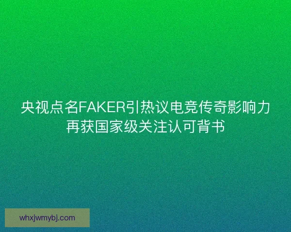 央视点名FAKER引热议电竞传奇影响力再获国家级关注认可背书