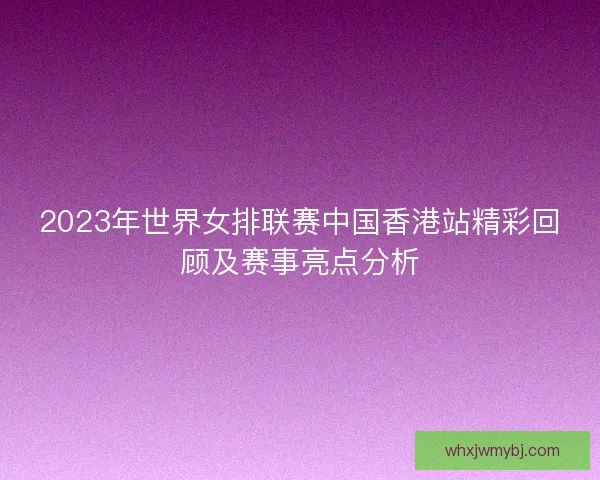 2023年世界女排联赛中国香港站精彩回顾及赛事亮点分析